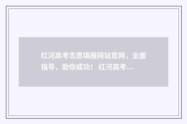 红河高考志愿填报网站官网，全面指导，助你成功！ 红河高考成绩