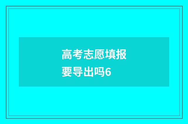 高考志愿填报要导出吗6