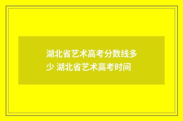 湖北省艺术高考分数线多少 湖北省艺术高考时间