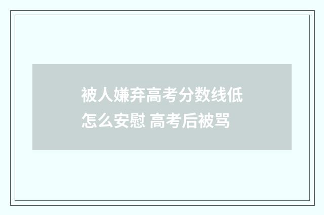 被人嫌弃高考分数线低怎么安慰 高考后被骂