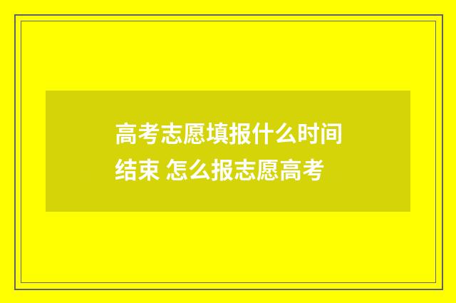 高考志愿填报什么时间结束 怎么报志愿高考