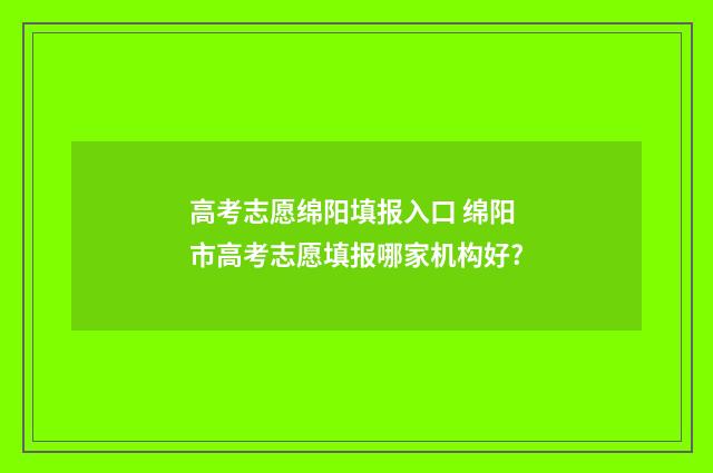 高考志愿绵阳填报入口 绵阳市高考志愿填报哪家机构好?