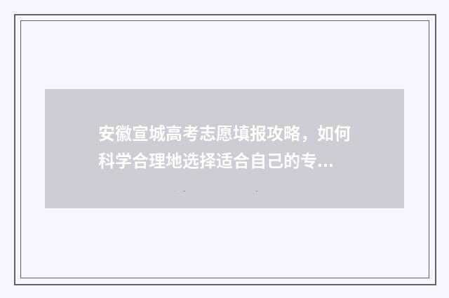安徽宣城高考志愿填报攻略，如何科学合理地选择适合自己的专业和学校？ 2021年宣城高考
