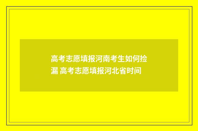 高考志愿填报河南考生如何捡漏 高考志愿填报河北省时间