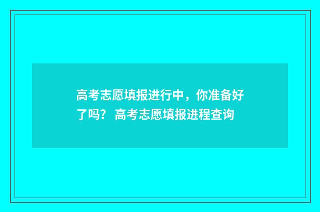 高考志愿填报进行中，你准备好了吗？ 高考志愿填报进程查询