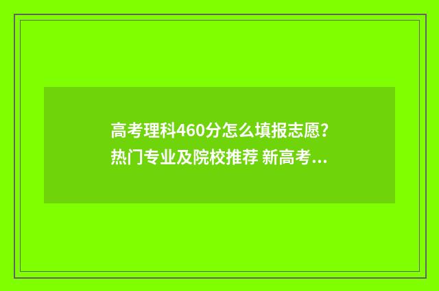 高考理科460分怎么填报志愿？热门专业及院校推荐 新高考理科460分左右去什么大学
