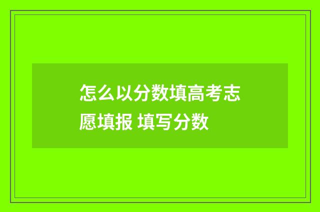 怎么以分数填高考志愿填报 填写分数