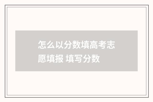 怎么以分数填高考志愿填报 填写分数