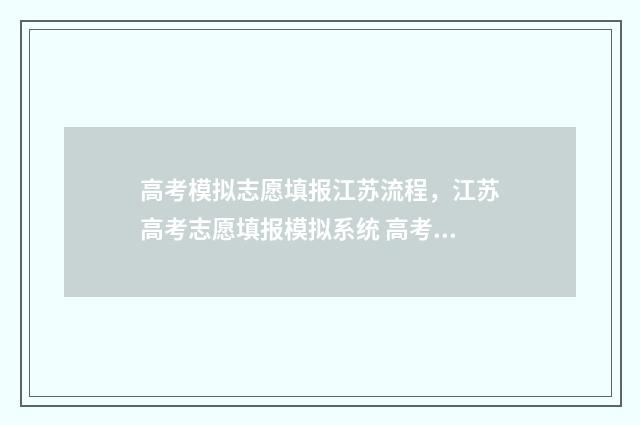 高考模拟志愿填报江苏流程，江苏高考志愿填报模拟系统 高考模拟志愿填报怎么填报