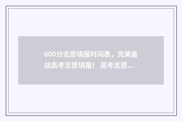 600分志愿填报时间表，完美备战高考志愿填报！ 高考志愿60%概率稳吗