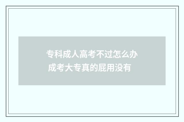 专科成人高考不过怎么办 成考大专真的屁用没有