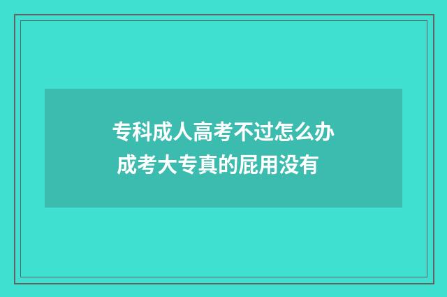 专科成人高考不过怎么办 成考大专真的屁用没有