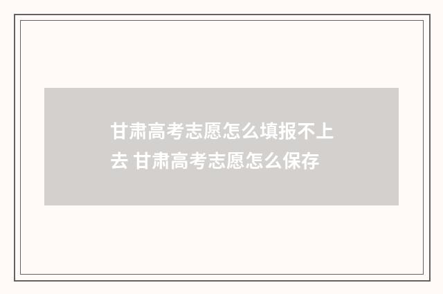 甘肃高考志愿怎么填报不上去 甘肃高考志愿怎么保存