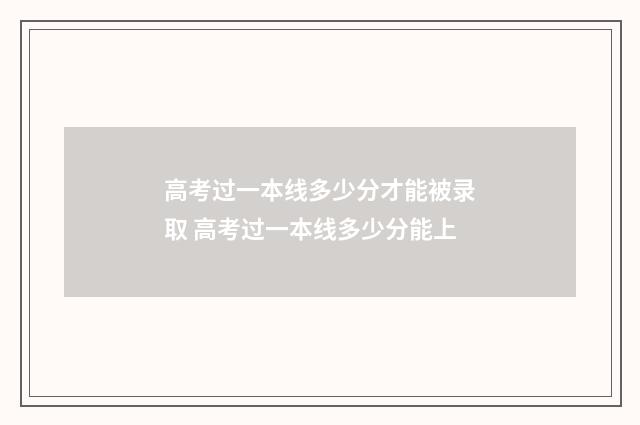 高考过一本线多少分才能被录取 高考过一本线多少分能上