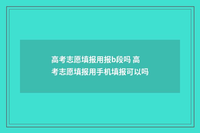 高考志愿填报用报b段吗 高考志愿填报用手机填报可以吗