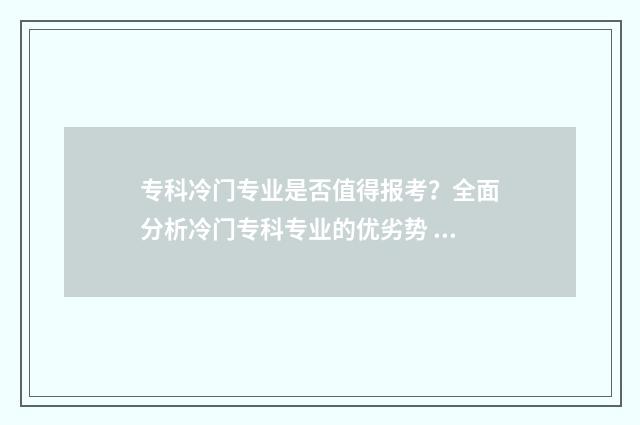 专科冷门专业是否值得报考？全面分析冷门专科专业的优劣势 专科冷门专业有什么