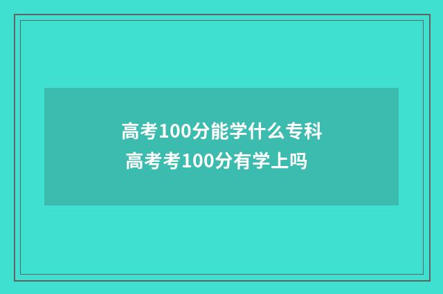 高考100分能学什么专科 高考考100分有学上吗
