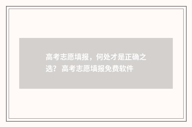 高考志愿填报，何处才是正确之选？ 高考志愿填报免费软件