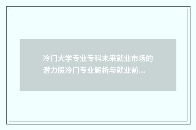 冷门大学专业专科未来就业市场的潜力股冷门专业解析与就业前景分析 冷门大学专业专科有哪些