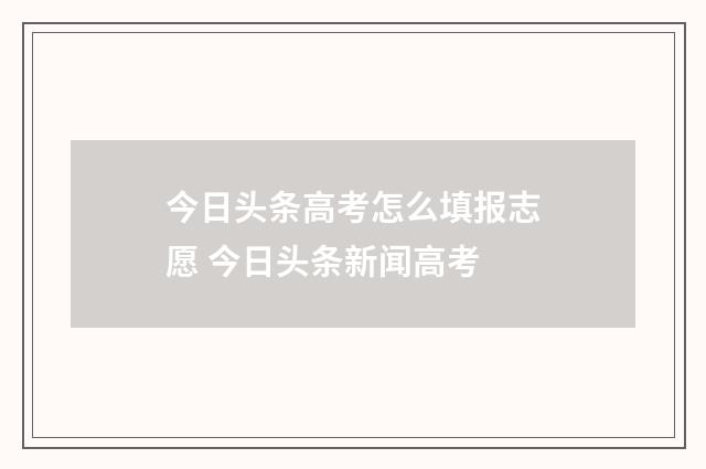 今日头条高考怎么填报志愿 今日头条新闻高考