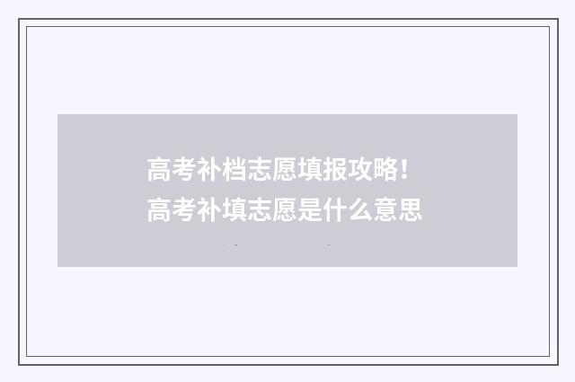 高考补档志愿填报攻略！ 高考补填志愿是什么意思