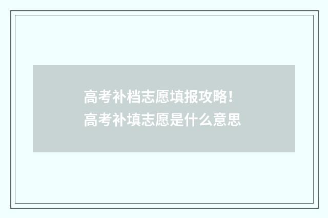 高考补档志愿填报攻略！ 高考补填志愿是什么意思