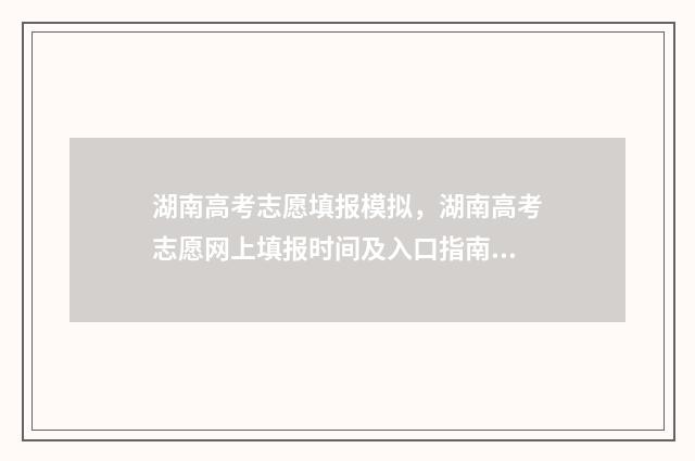 湖南高考志愿填报模拟，湖南高考志愿网上填报时间及入口指南 高考报志愿