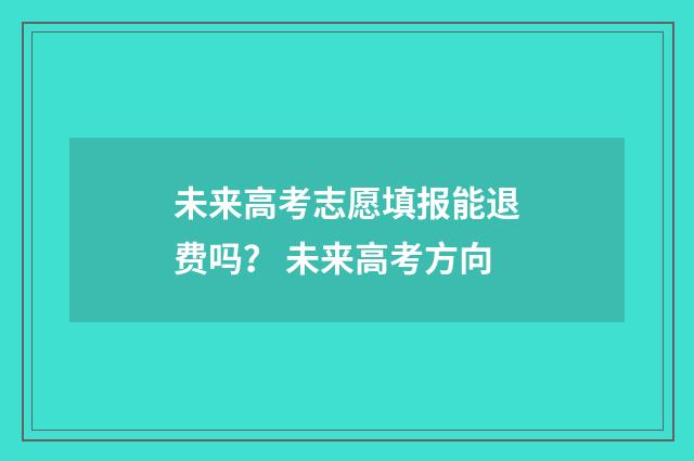 未来高考志愿填报能退费吗？ 未来高考方向