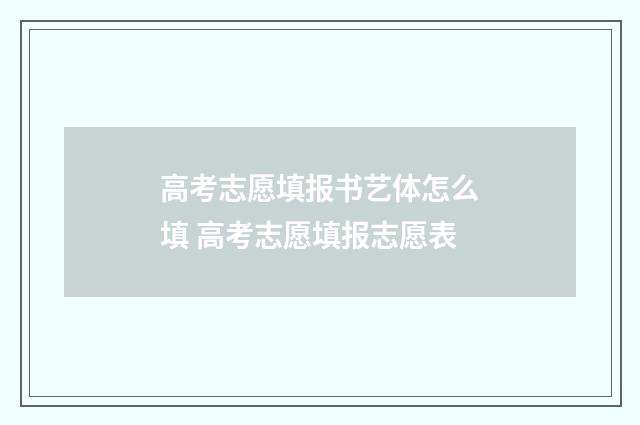 高考志愿填报书艺体怎么填 高考志愿填报志愿表
