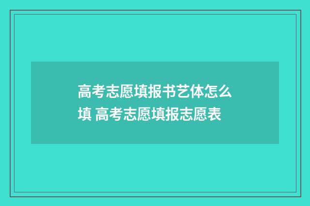 高考志愿填报书艺体怎么填 高考志愿填报志愿表