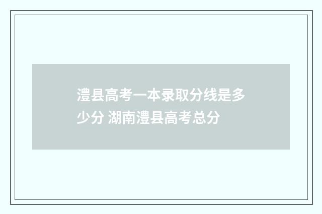 澧县高考一本录取分线是多少分 湖南澧县高考总分