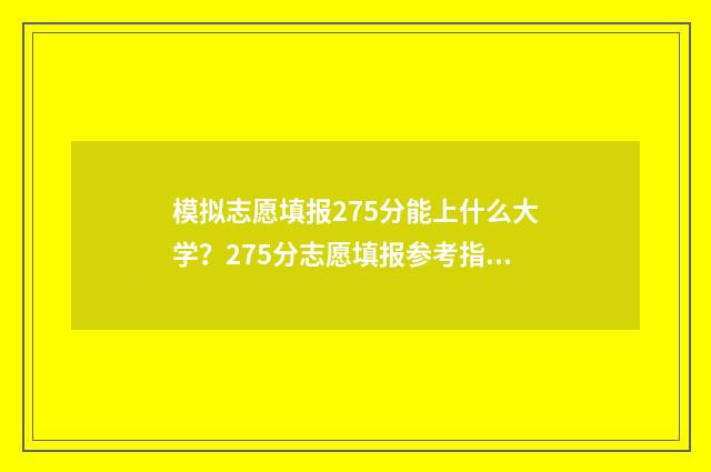 模拟志愿填报275分能上什么大学？275分志愿填报参考指南 模拟志愿填报报名入口