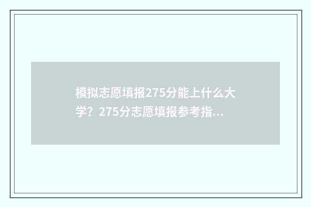模拟志愿填报275分能上什么大学？275分志愿填报参考指南 模拟志愿填报报名入口