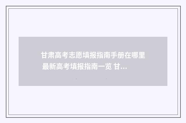 甘肃高考志愿填报指南手册在哪里 最新高考填报指南一览 甘肃高考志愿填报书