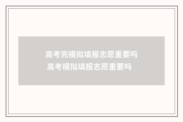 高考完模拟填报志愿重要吗 高考模拟填报志愿重要吗