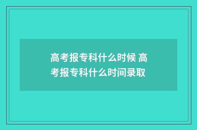 高考报专科什么时候 高考报专科什么时间录取