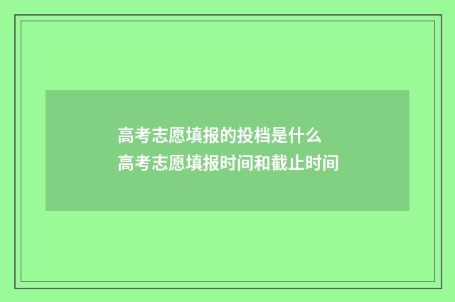 高考志愿填报的投档是什么 高考志愿填报时间和截止时间