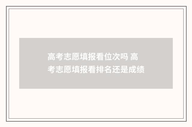 高考志愿填报看位次吗 高考志愿填报看排名还是成绩