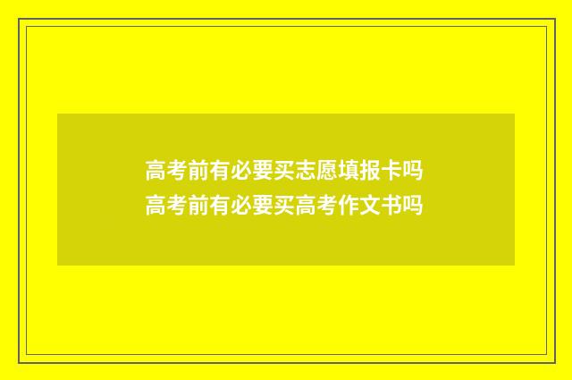 高考前有必要买志愿填报卡吗 高考前有必要买高考作文书吗