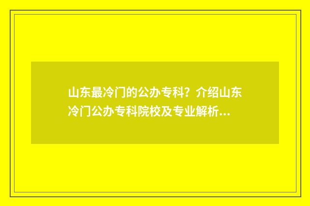 山东最冷门的公办专科？介绍山东冷门公办专科院校及专业解析 山东冷门但漂亮的景点