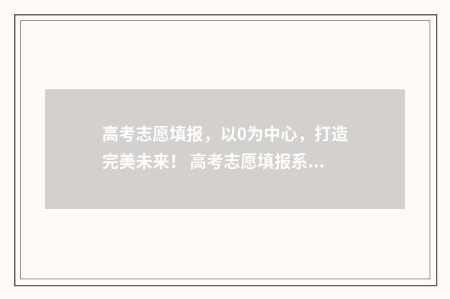 高考志愿填报，以0为中心，打造完美未来！ 高考志愿填报系统