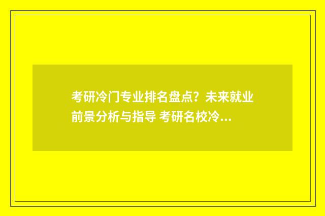 考研冷门专业排名盘点？未来就业前景分析与指导 考研名校冷门专业汇总