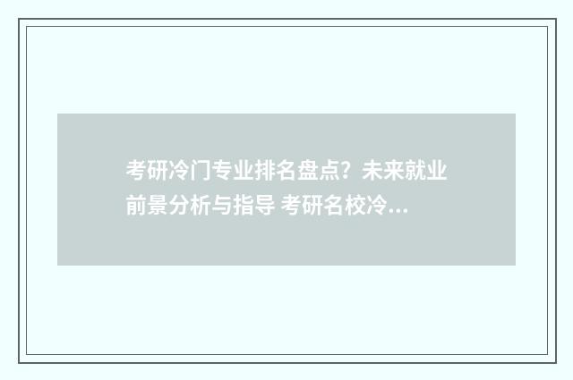 考研冷门专业排名盘点？未来就业前景分析与指导 考研名校冷门专业汇总