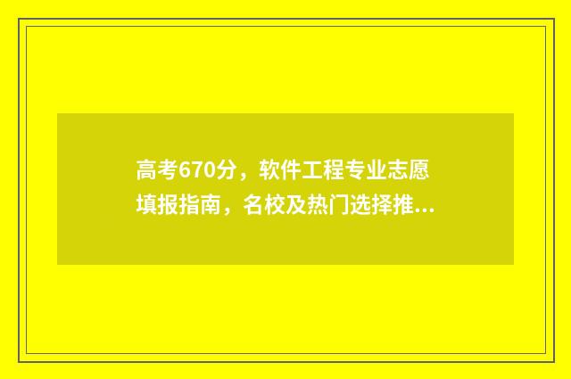 高考670分，软件工程专业志愿填报指南，名校及热门选择推荐 高考673分怎么样