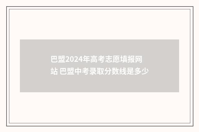 巴盟2024年高考志愿填报网站 巴盟中考录取分数线是多少