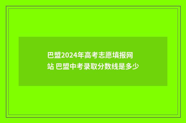 巴盟2024年高考志愿填报网站 巴盟中考录取分数线是多少
