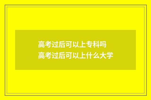 高考过后可以上专科吗 高考过后可以上什么大学