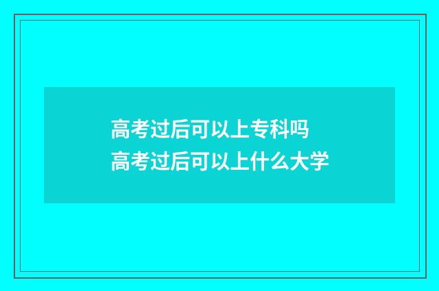 高考过后可以上专科吗 高考过后可以上什么大学