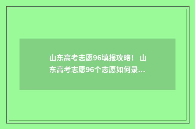 山东高考志愿96填报攻略！ 山东高考志愿96个志愿如何录取服从调剂