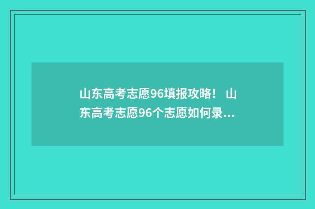 山东高考志愿96填报攻略！ 山东高考志愿96个志愿如何录取服从调剂